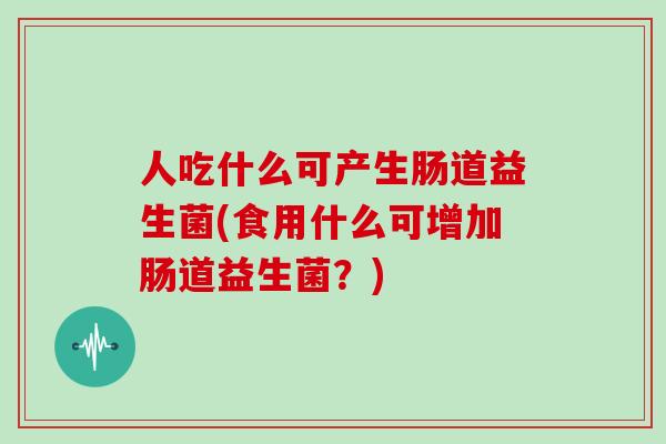 人吃什么可产生肠道益生菌(食用什么可增加肠道益生菌?) 人吃什么可产生肠道益生菌(食用什么可增加肠道益生菌?)