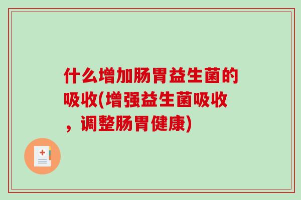 什么增加肠胃益生菌的吸收(增强益生菌吸收，调整肠胃健康)