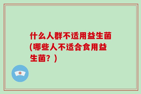 什么人群不适用益生菌(哪些人不适合食用益生菌？)