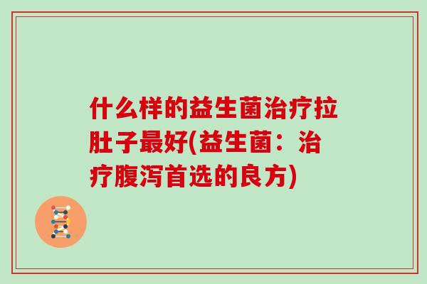 什么样的益生菌拉肚子好(益生菌:首选的良方) 什么样的益生菌拉肚子好(益生菌:首选的良方)