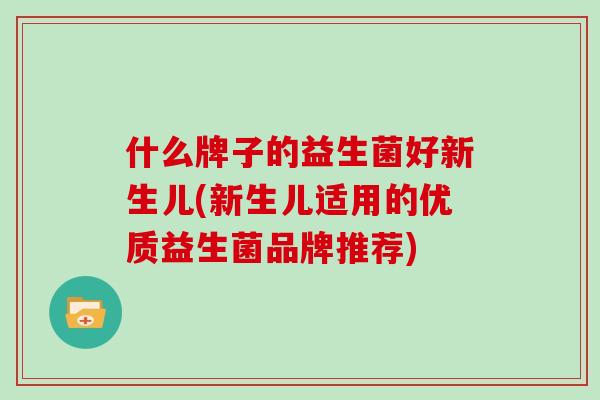 什么牌子的益生菌好新生儿(新生儿适用的优质益生菌品牌推荐)