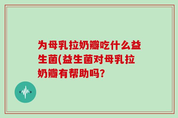 为母乳拉奶瓣吃什么益生菌(益生菌对母乳拉奶瓣有帮助吗？
