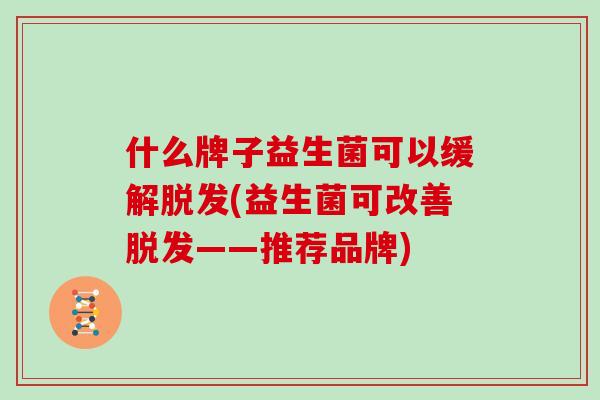 什么牌子益生菌可以缓解脱发(益生菌可改善脱发——推荐品牌)