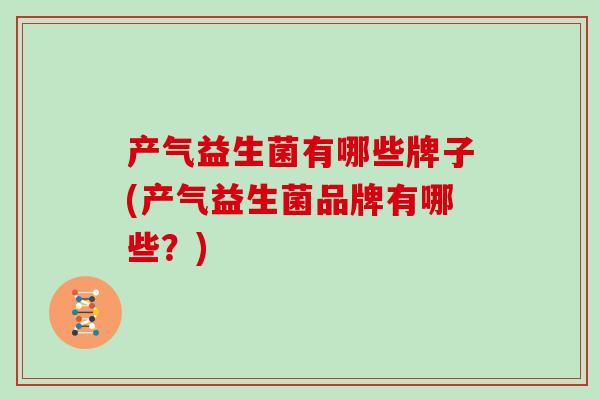 产气益生菌有哪些牌子(产气益生菌品牌有哪些？)