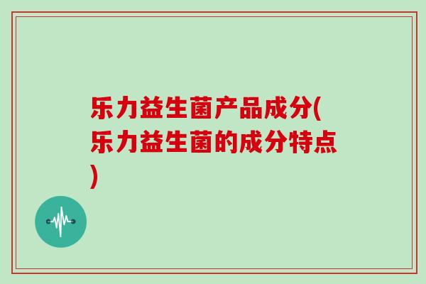 乐力益生菌产品成分(乐力益生菌的成分特点)