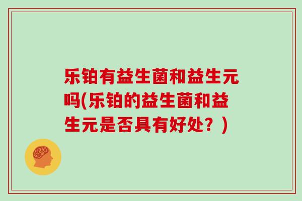 乐铂有益生菌和益生元吗(乐铂的益生菌和益生元是否具有好处？)