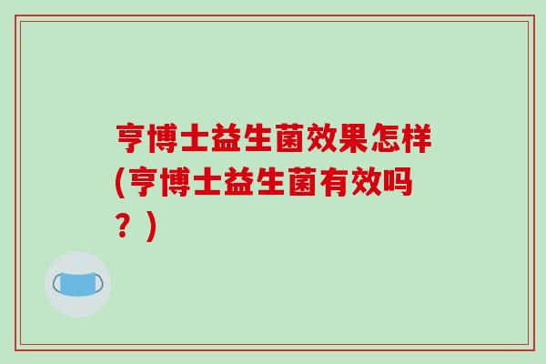 亨博士益生菌效果怎样(亨博士益生菌有效吗？)