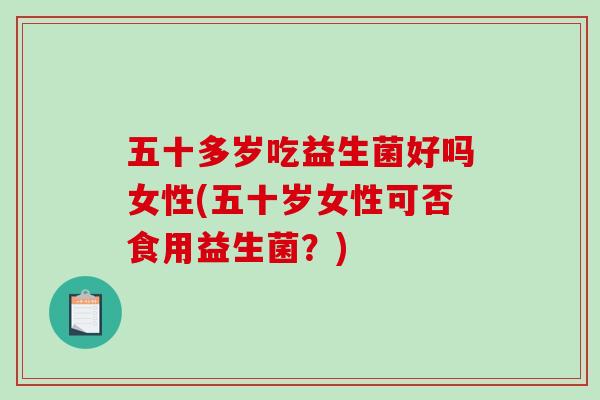 五十多岁吃益生菌好吗女性(五十岁女性可否食用益生菌?) 五十多岁吃益生菌好吗女性(五十岁女性可否食用益生菌?)