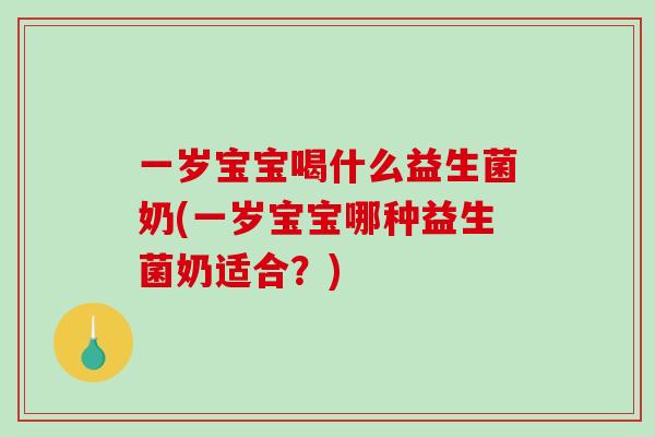 一岁宝宝喝什么益生菌奶(一岁宝宝哪种益生菌奶适合？)