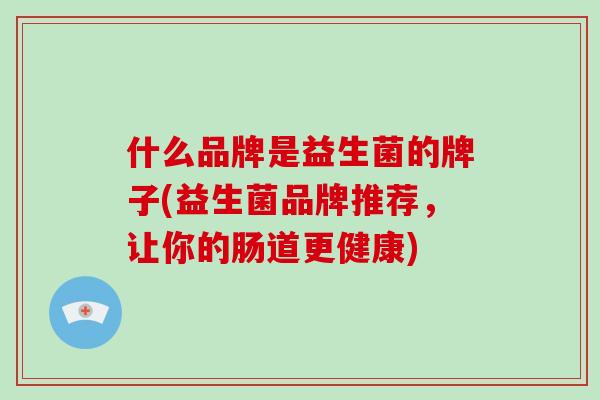 什么品牌是益生菌的牌子(益生菌品牌推荐，让你的肠道更健康)