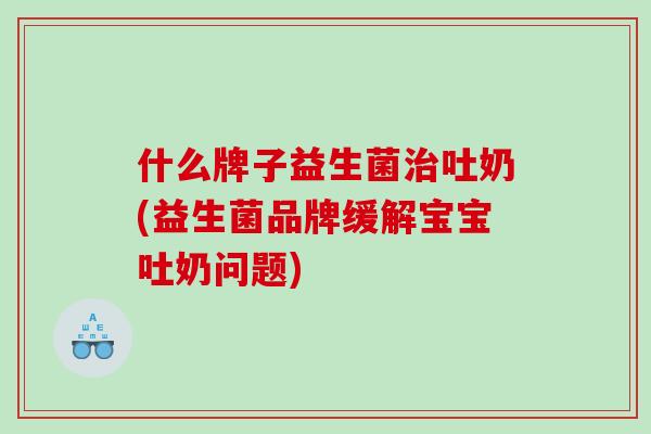 什么牌子益生菌吐奶(益生菌品牌缓解宝宝吐奶问题) 什么牌子益生菌吐奶(益生菌品牌缓解宝宝吐奶问题)