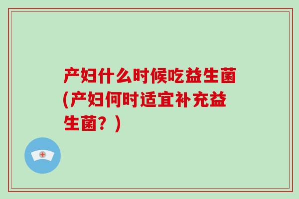 产妇什么时候吃益生菌(产妇何时适宜补充益生菌？)