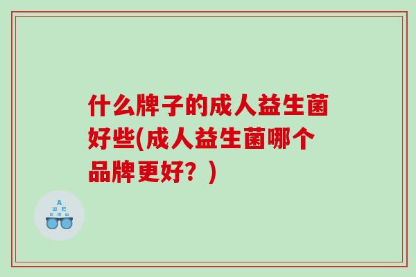 什么牌子的成人益生菌好些(成人益生菌哪个品牌更好？)
