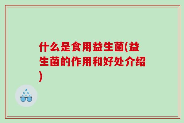 什么是食用益生菌(益生菌的作用和好处介绍)