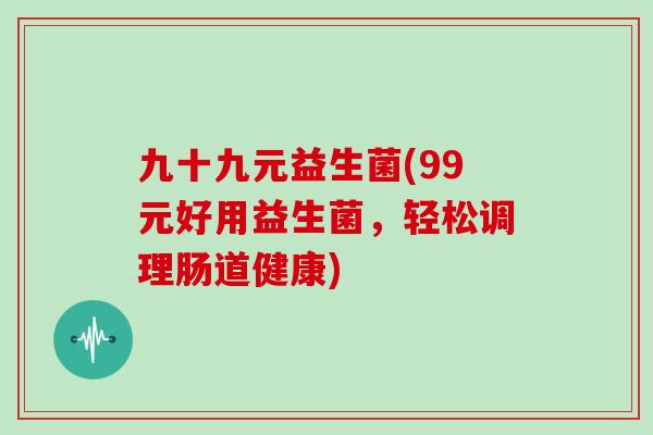 九十九元益生菌(99元好用益生菌，轻松调理肠道健康)