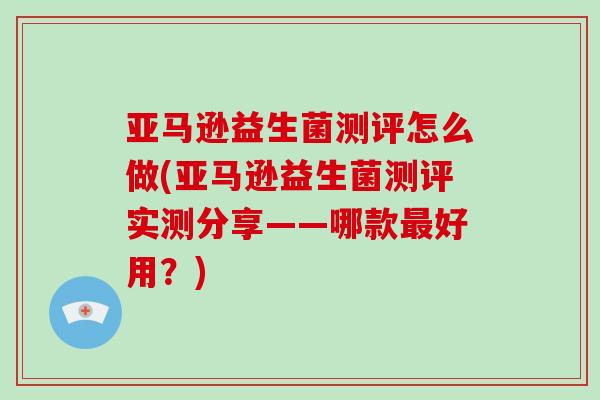 亚马逊益生菌测评怎么做(亚马逊益生菌测评实测分享——哪款最好用？)