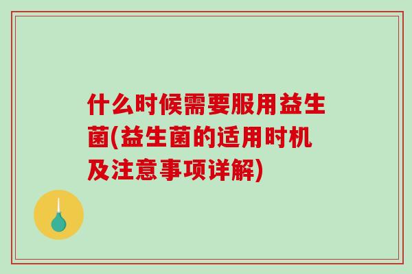什么时候需要服用益生菌(益生菌的适用时机及注意事项详解)