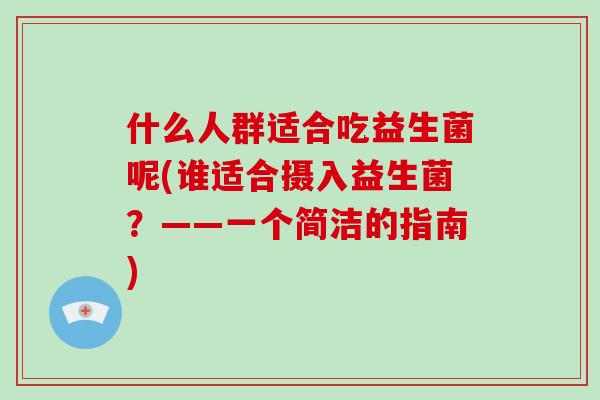 什么人群适合吃益生菌呢(谁适合摄入益生菌？——一个简洁的指南)