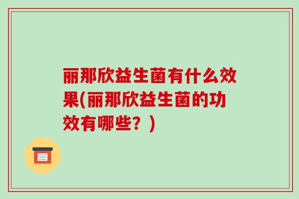 丽那欣益生菌有什么效果(丽那欣益生菌的功效有哪些？)