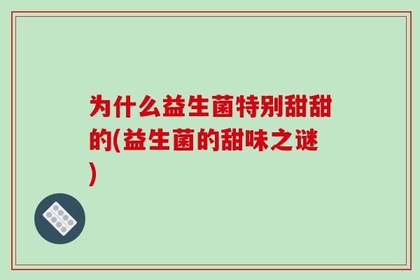 为什么益生菌特别甜甜的(益生菌的甜味之谜)