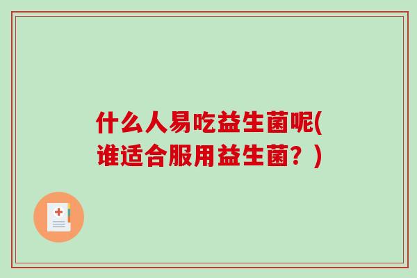 什么人易吃益生菌呢(谁适合服用益生菌？)