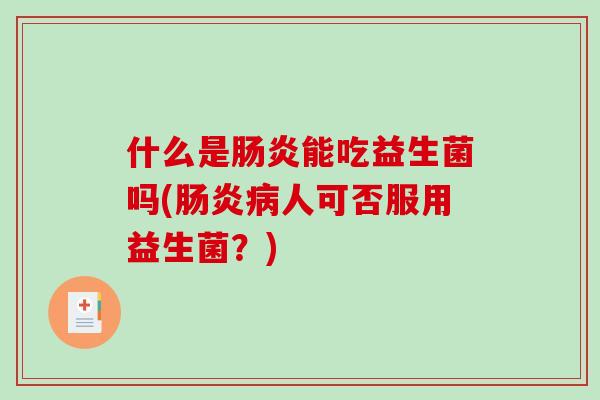 什么是能吃益生菌吗(人可否服用益生菌?) 什么是能吃益生菌吗(人可否服用益生菌?)