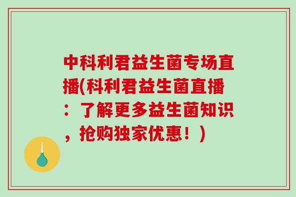 中科利君益生菌专场直播(科利君益生菌直播：了解更多益生菌知识，抢购独家优惠！)