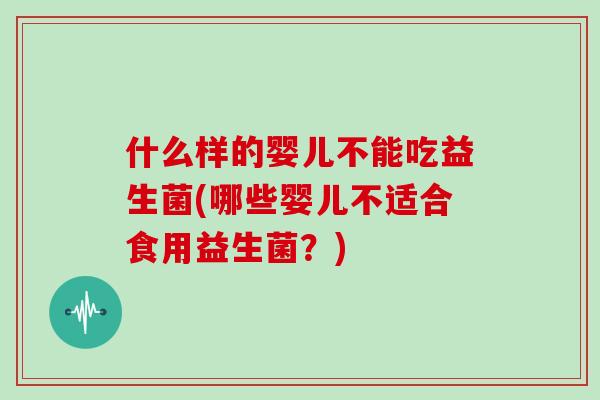 什么样的婴儿不能吃益生菌(哪些婴儿不适合食用益生菌？)