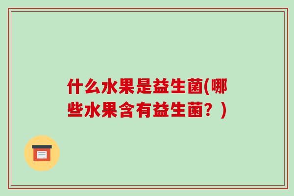 什么水果是益生菌(哪些水果含有益生菌？)