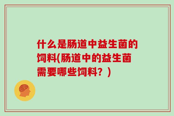 什么是肠道中益生菌的饲料(肠道中的益生菌需要哪些饲料？)