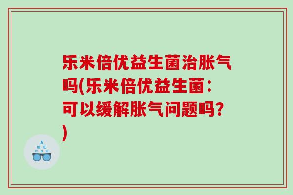 乐米倍优益生菌治胀气吗(乐米倍优益生菌：可以缓解胀气问题吗？)