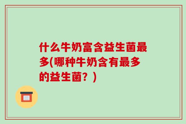 什么牛奶富含益生菌最多(哪种牛奶含有最多的益生菌？)
