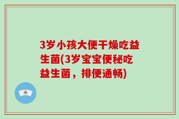3岁小孩大便干燥吃益生菌(3岁宝宝便秘吃益生菌，排便通畅)