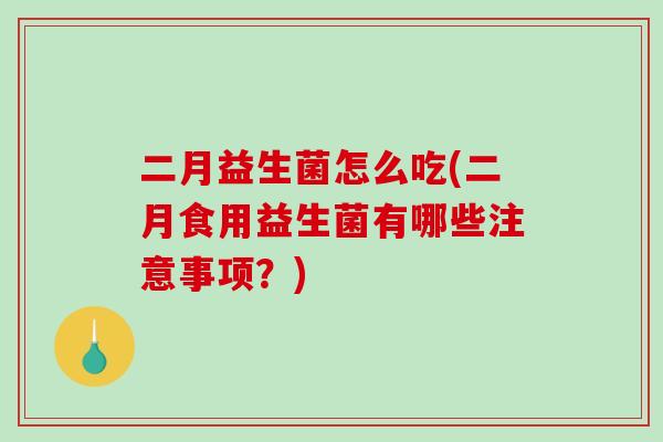 二月益生菌怎么吃(二月食用益生菌有哪些注意事项？)