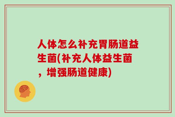人体怎么补充胃肠道益生菌(补充人体益生菌，增强肠道健康)