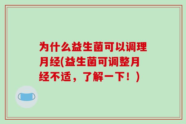 为什么益生菌可以调理月经(益生菌可调整月经不适，了解一下！)