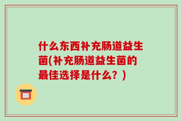 什么东西补充肠道益生菌(补充肠道益生菌的最佳选择是什么？)