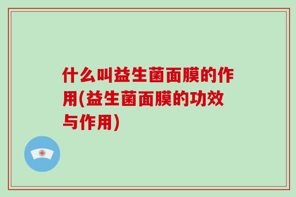 什么叫益生菌面膜的作用(益生菌面膜的功效与作用) 什么叫益生菌面膜的作用(益生菌面膜的功效与作用)