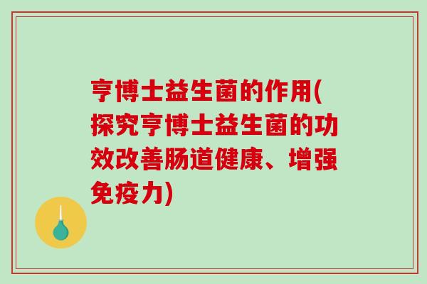 亨博士益生菌的作用(探究亨博士益生菌的功效改善肠道健康、增强力)