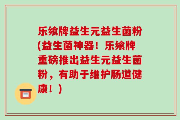 乐飨牌益生元益生菌粉(益生菌神器！乐飨牌重磅推出益生元益生菌粉，有助于维护肠道健康！)
