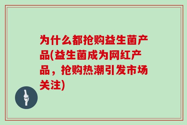 为什么都抢购益生菌产品(益生菌成为网红产品，抢购热潮引发市场关注)