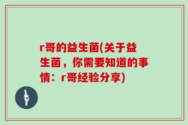 r哥的益生菌(关于益生菌，你需要知道的事情：r哥经验分享)