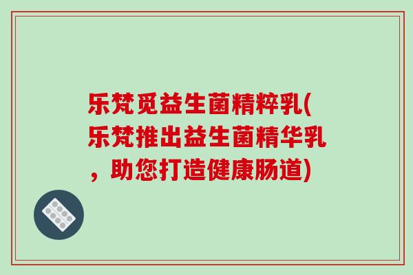 乐梵觅益生菌精粹乳(乐梵推出益生菌精华乳，助您打造健康肠道)