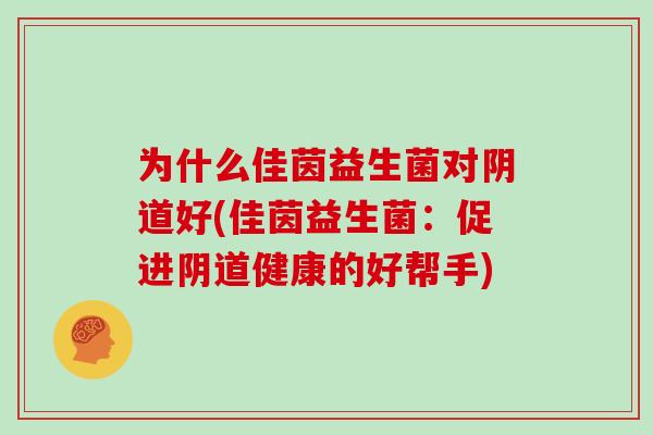 为什么佳茵益生菌对好(佳茵益生菌:促进健康的好帮手) 为什么佳茵益生菌对好(佳茵益生菌:促进健康的好帮手)