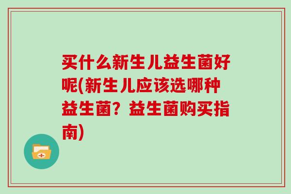 买什么新生儿益生菌好呢(新生儿应该选哪种益生菌？益生菌购买指南)