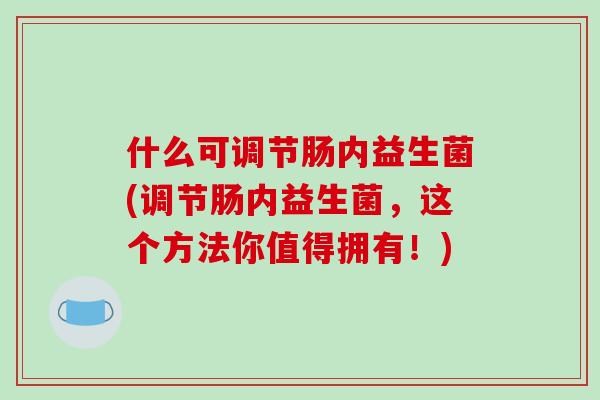 什么可调节肠内益生菌(调节肠内益生菌，这个方法你值得拥有！)