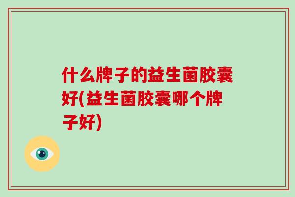 什么牌子的益生菌胶囊好(益生菌胶囊哪个牌子好) 什么牌子的益生菌胶囊好(益生菌胶囊哪个牌子好)