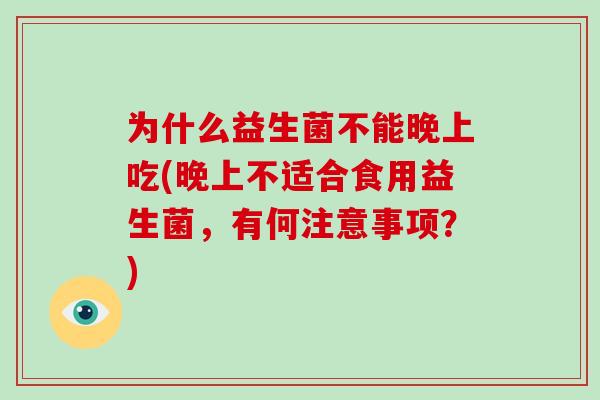 为什么益生菌不能晚上吃(晚上不适合食用益生菌,有何注意事项?) 为什么益生菌不能晚上吃(晚上不适合食用益生菌,有何注意事项?)