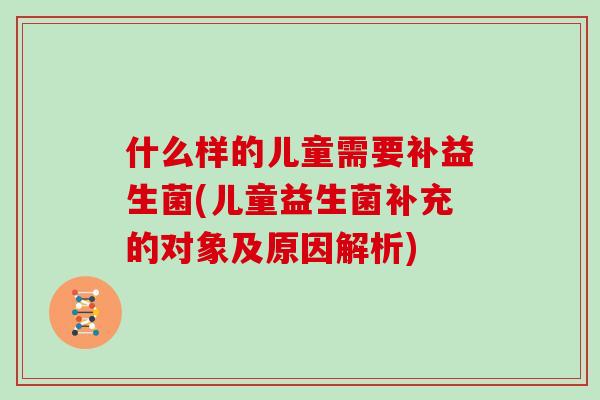 什么样的儿童需要补益生菌(儿童益生菌补充的对象及原因解析)