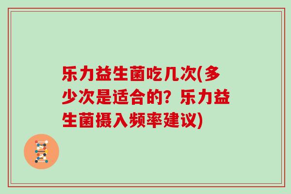 乐力益生菌吃几次(多少次是适合的？乐力益生菌摄入频率建议)